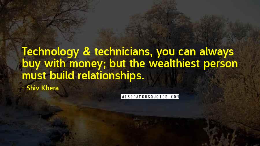 Shiv Khera Quotes: Technology & technicians, you can always buy with money; but the wealthiest person must build relationships.