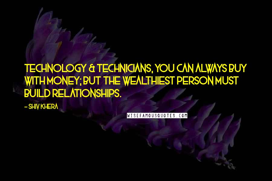 Shiv Khera Quotes: Technology & technicians, you can always buy with money; but the wealthiest person must build relationships.