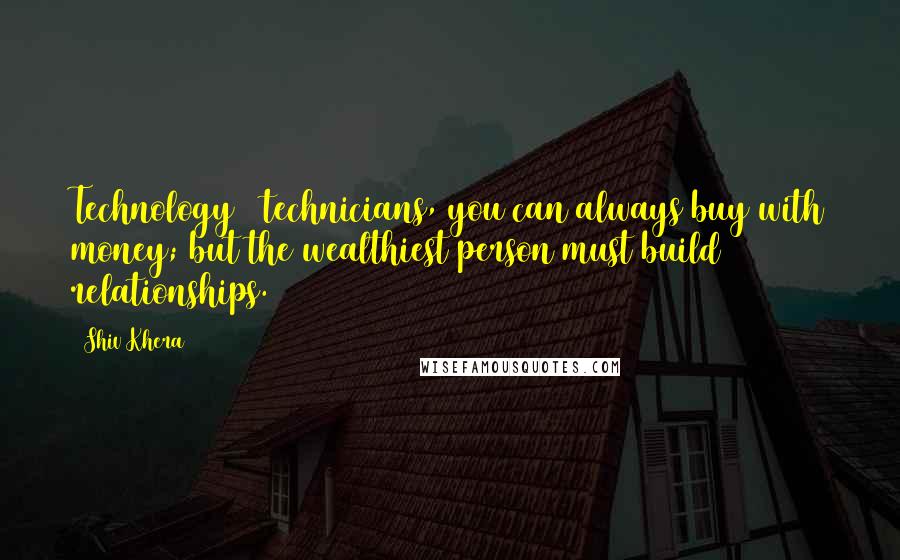 Shiv Khera Quotes: Technology & technicians, you can always buy with money; but the wealthiest person must build relationships.