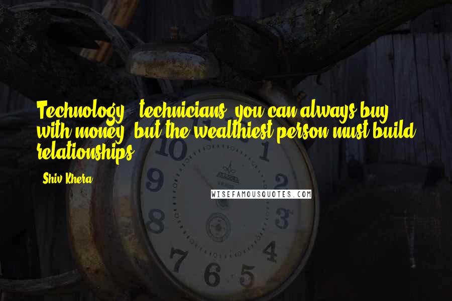 Shiv Khera Quotes: Technology & technicians, you can always buy with money; but the wealthiest person must build relationships.