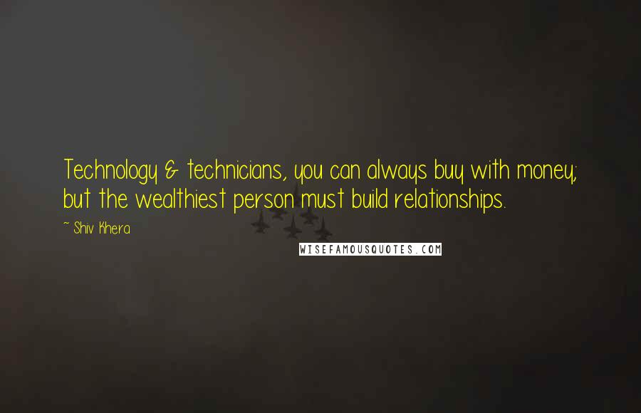 Shiv Khera Quotes: Technology & technicians, you can always buy with money; but the wealthiest person must build relationships.