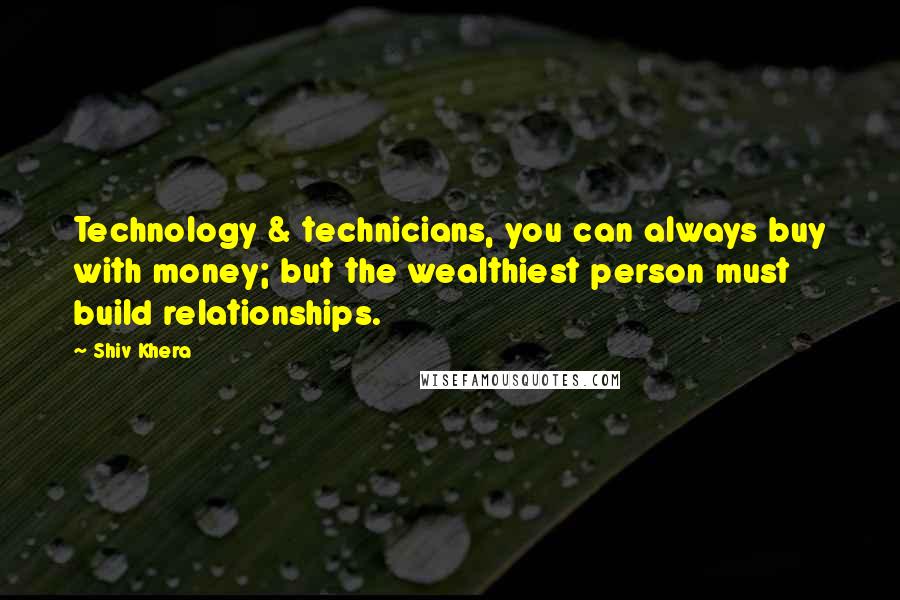 Shiv Khera Quotes: Technology & technicians, you can always buy with money; but the wealthiest person must build relationships.