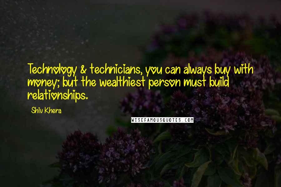 Shiv Khera Quotes: Technology & technicians, you can always buy with money; but the wealthiest person must build relationships.