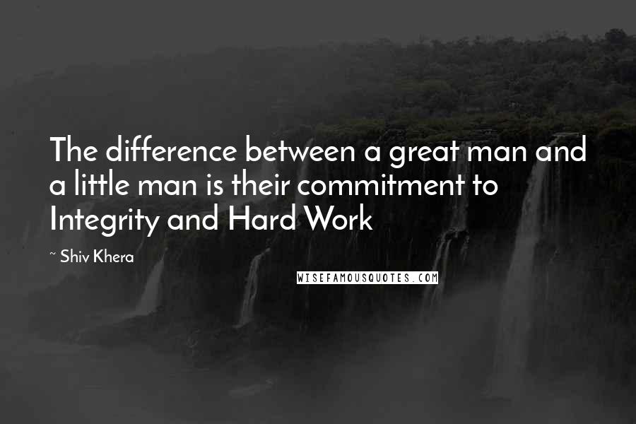 Shiv Khera Quotes: The difference between a great man and a little man is their commitment to Integrity and Hard Work