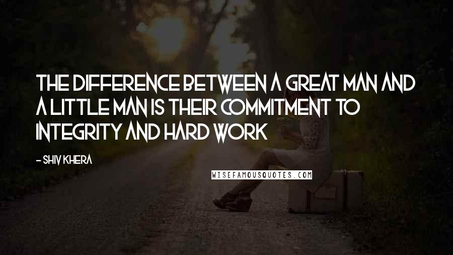 Shiv Khera Quotes: The difference between a great man and a little man is their commitment to Integrity and Hard Work