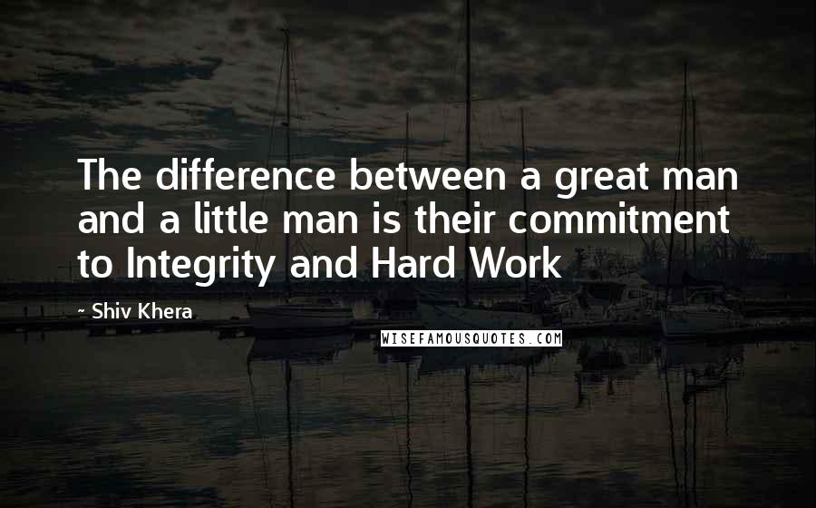 Shiv Khera Quotes: The difference between a great man and a little man is their commitment to Integrity and Hard Work