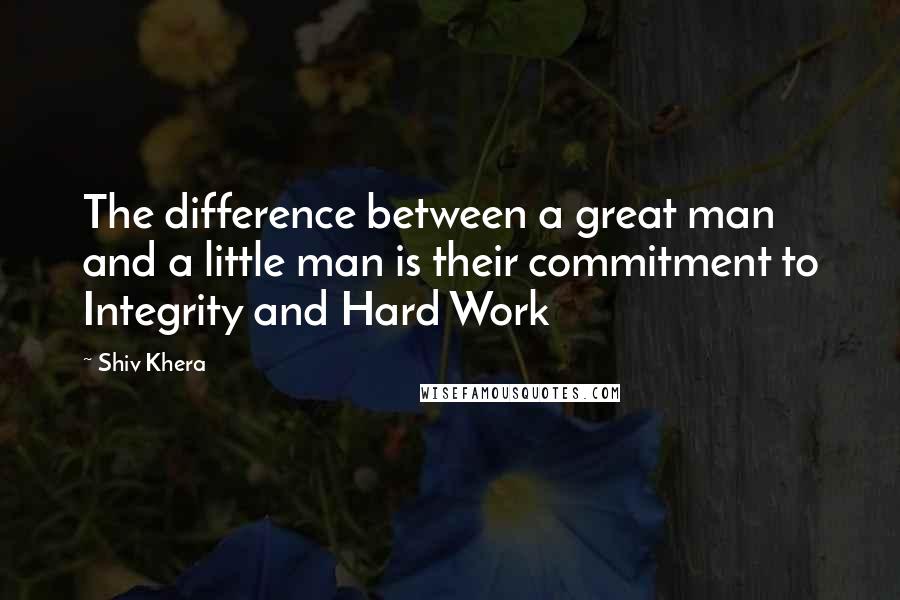 Shiv Khera Quotes: The difference between a great man and a little man is their commitment to Integrity and Hard Work