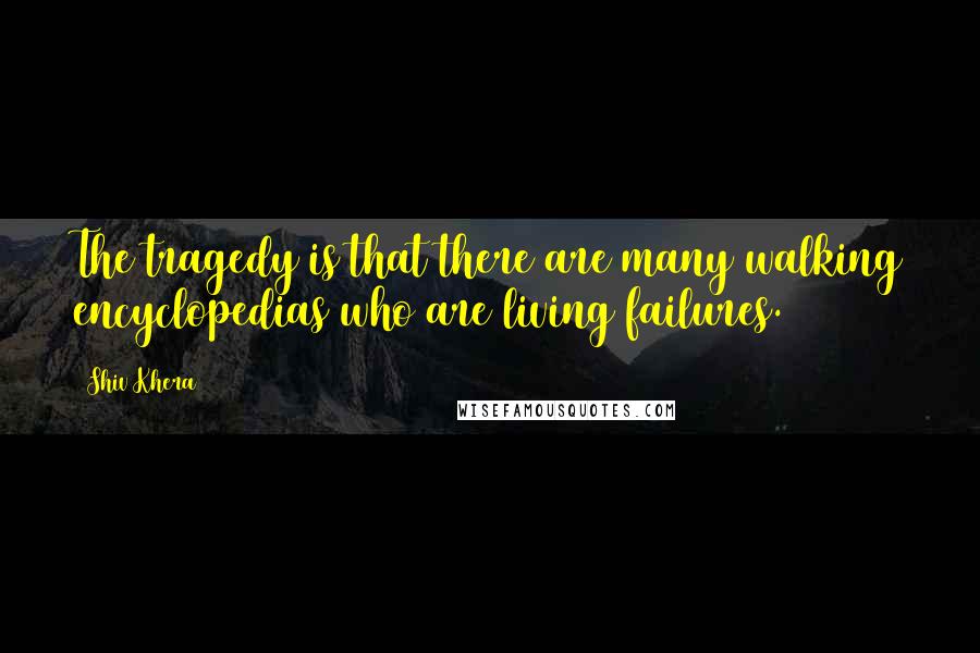 Shiv Khera Quotes: The tragedy is that there are many walking encyclopedias who are living failures.