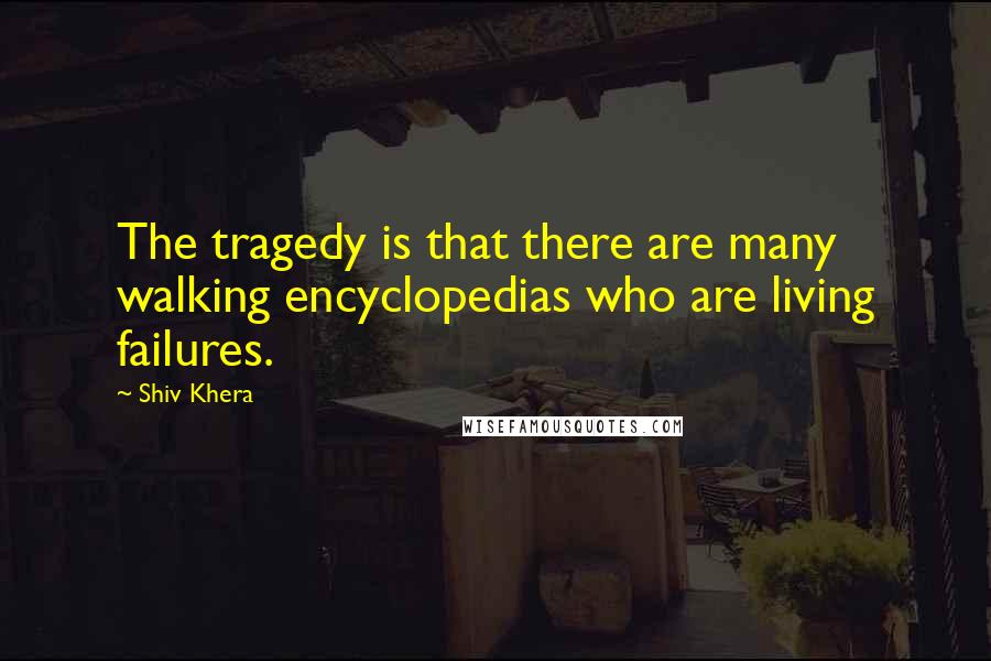 Shiv Khera Quotes: The tragedy is that there are many walking encyclopedias who are living failures.
