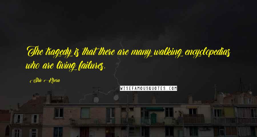 Shiv Khera Quotes: The tragedy is that there are many walking encyclopedias who are living failures.