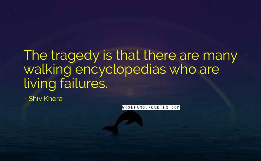 Shiv Khera Quotes: The tragedy is that there are many walking encyclopedias who are living failures.