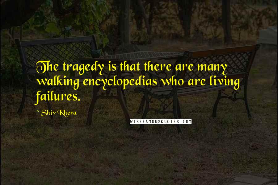 Shiv Khera Quotes: The tragedy is that there are many walking encyclopedias who are living failures.