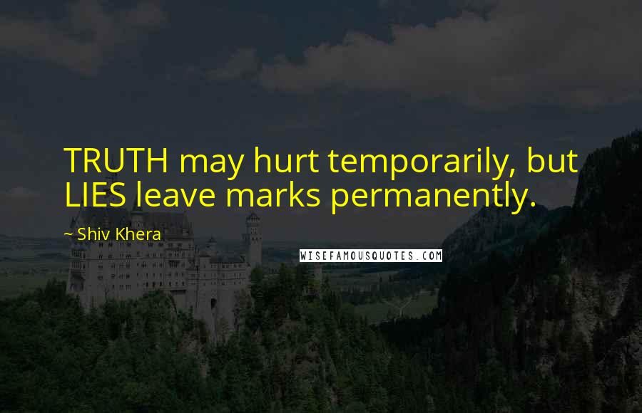 Shiv Khera Quotes: TRUTH may hurt temporarily, but LIES leave marks permanently.