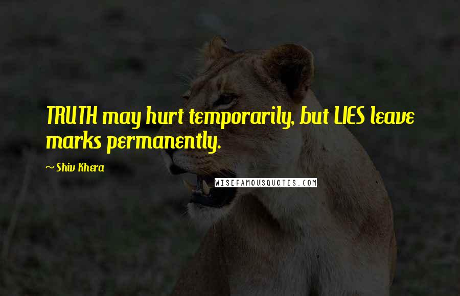 Shiv Khera Quotes: TRUTH may hurt temporarily, but LIES leave marks permanently.