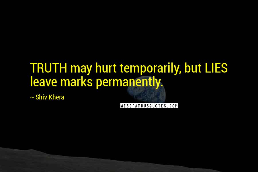 Shiv Khera Quotes: TRUTH may hurt temporarily, but LIES leave marks permanently.