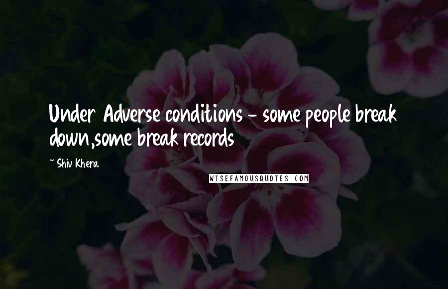 Shiv Khera Quotes: Under Adverse conditions - some people break down,some break records