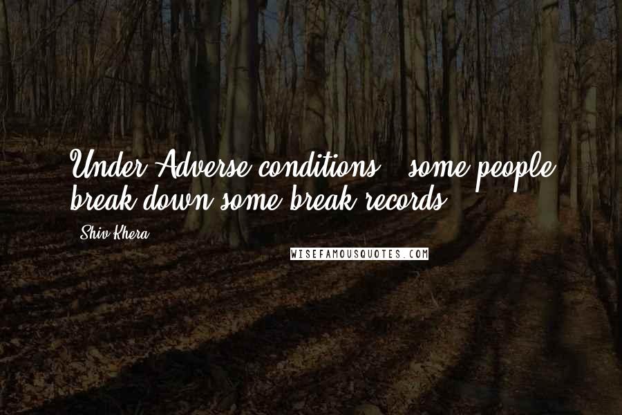 Shiv Khera Quotes: Under Adverse conditions - some people break down,some break records