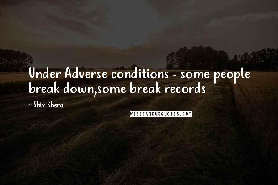 Shiv Khera Quotes: Under Adverse conditions - some people break down,some break records