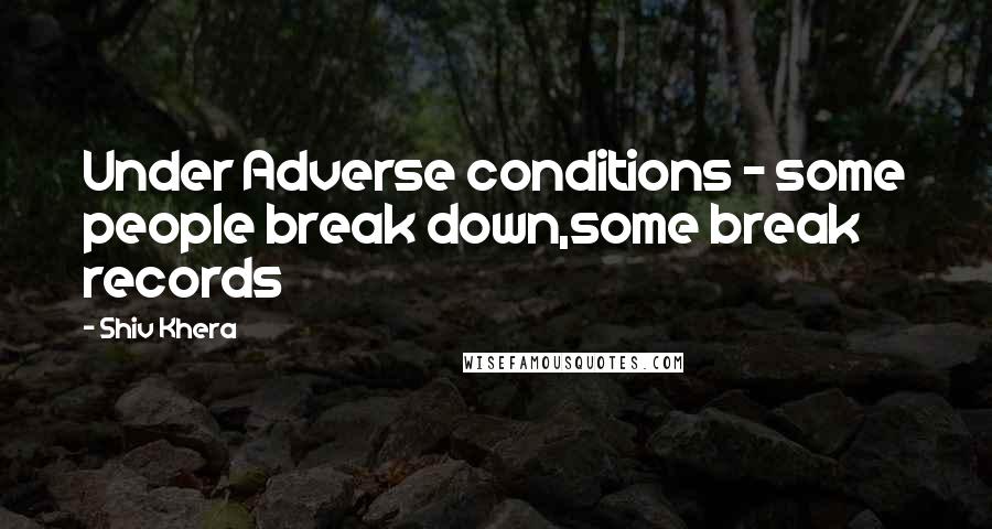 Shiv Khera Quotes: Under Adverse conditions - some people break down,some break records