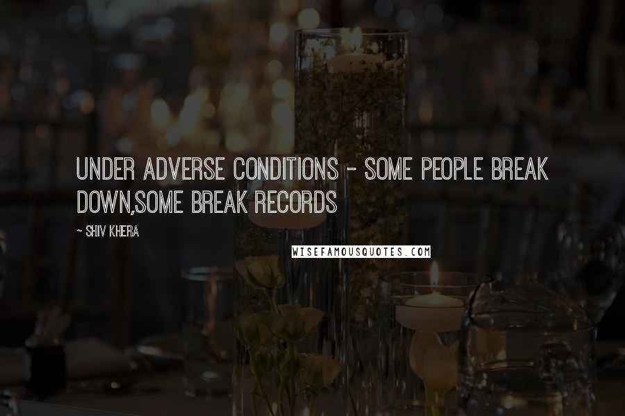 Shiv Khera Quotes: Under Adverse conditions - some people break down,some break records