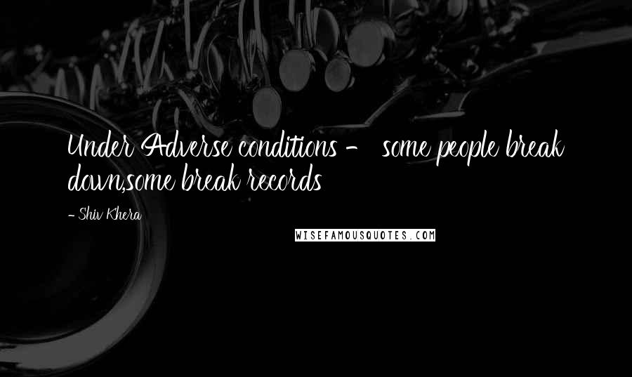 Shiv Khera Quotes: Under Adverse conditions - some people break down,some break records