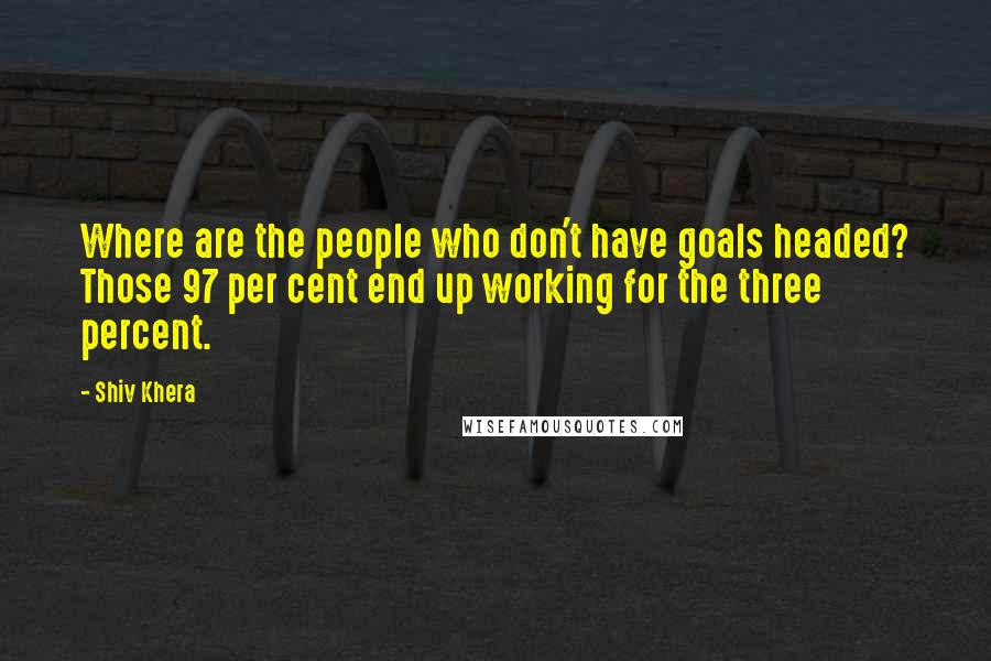 Shiv Khera Quotes: Where are the people who don't have goals headed? Those 97 per cent end up working for the three percent.