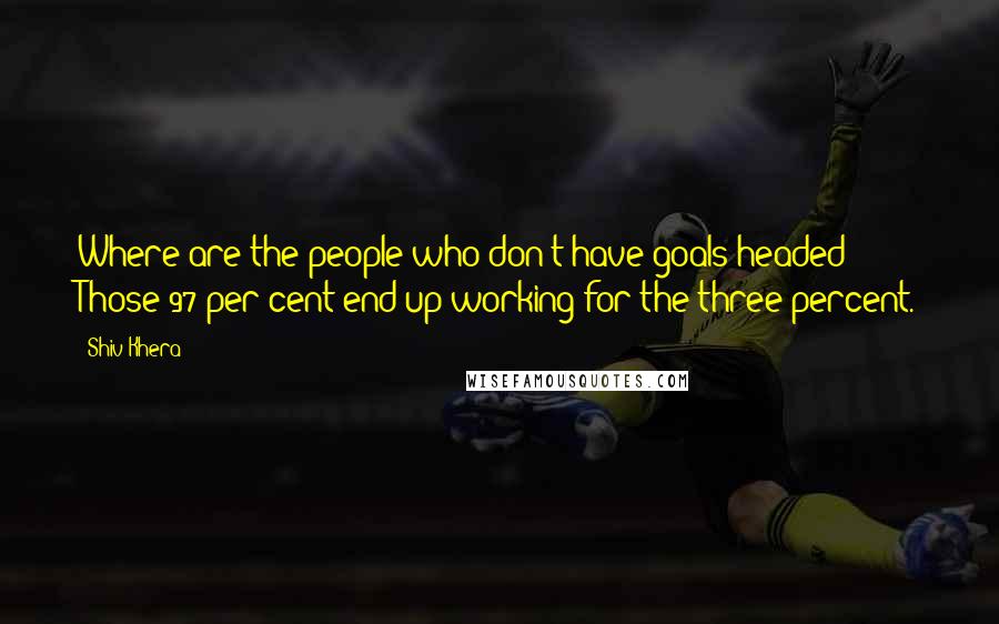 Shiv Khera Quotes: Where are the people who don't have goals headed? Those 97 per cent end up working for the three percent.