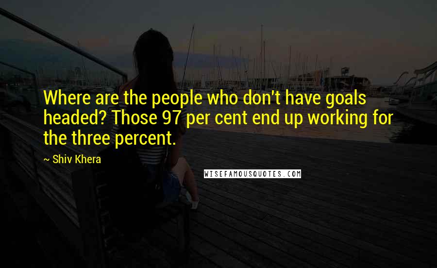 Shiv Khera Quotes: Where are the people who don't have goals headed? Those 97 per cent end up working for the three percent.