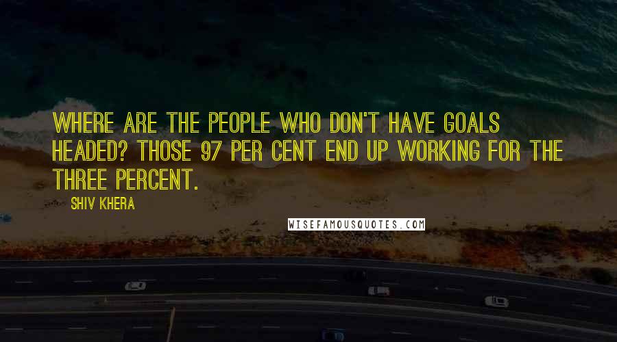 Shiv Khera Quotes: Where are the people who don't have goals headed? Those 97 per cent end up working for the three percent.