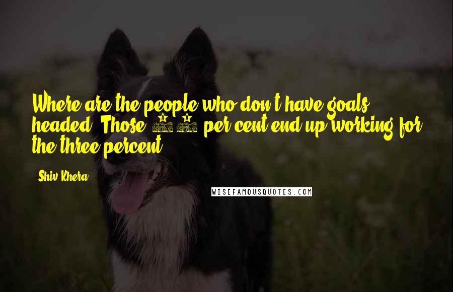 Shiv Khera Quotes: Where are the people who don't have goals headed? Those 97 per cent end up working for the three percent.