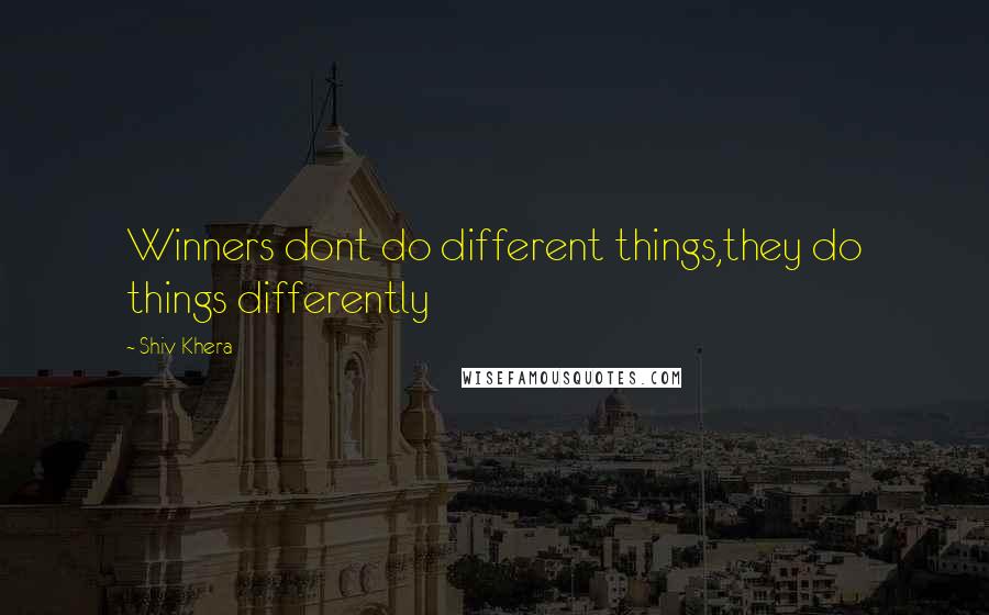 Shiv Khera Quotes: Winners dont do different things,they do things differently