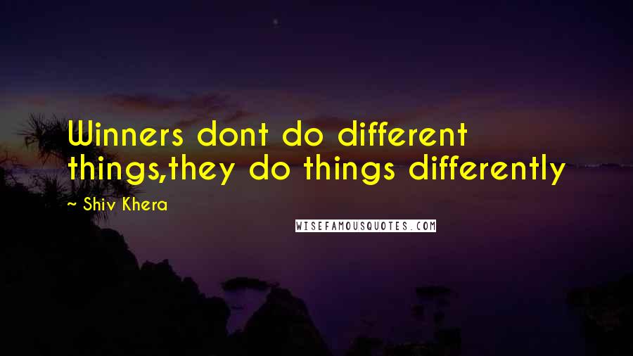 Shiv Khera Quotes: Winners dont do different things,they do things differently