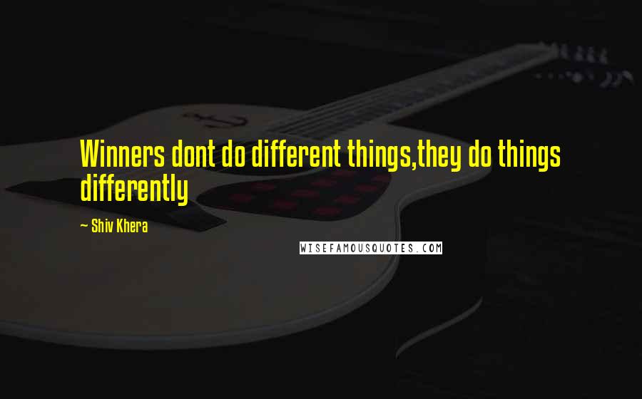 Shiv Khera Quotes: Winners dont do different things,they do things differently