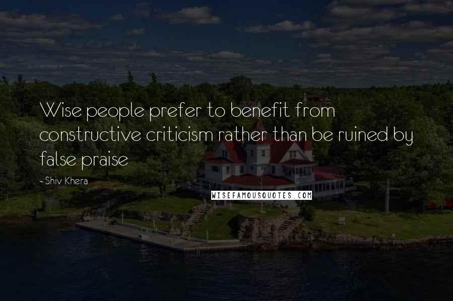 Shiv Khera Quotes: Wise people prefer to benefit from constructive criticism rather than be ruined by false praise