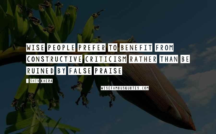 Shiv Khera Quotes: Wise people prefer to benefit from constructive criticism rather than be ruined by false praise