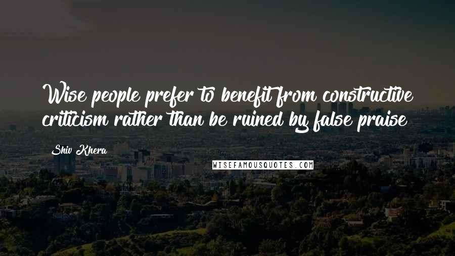 Shiv Khera Quotes: Wise people prefer to benefit from constructive criticism rather than be ruined by false praise