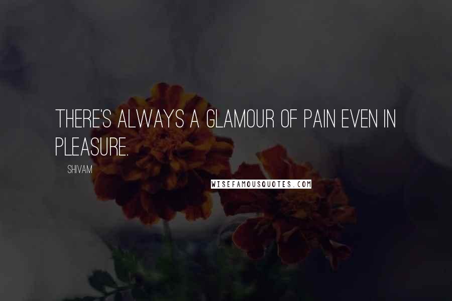 Shivam Quotes: There's always a glamour of pain even in pleasure.