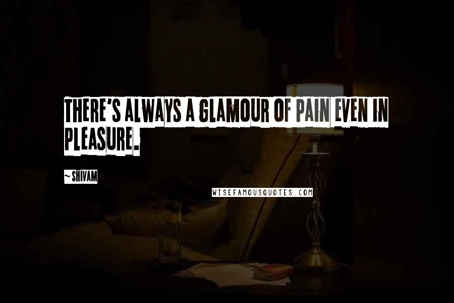 Shivam Quotes: There's always a glamour of pain even in pleasure.