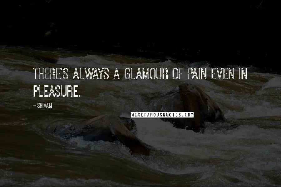 Shivam Quotes: There's always a glamour of pain even in pleasure.