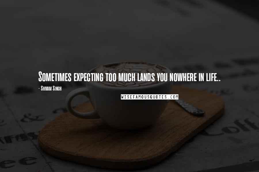 Shivam Singh Quotes: Sometimes expecting too much lands you nowhere in life..