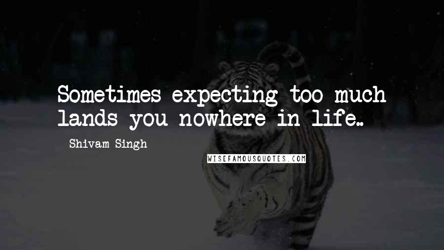 Shivam Singh Quotes: Sometimes expecting too much lands you nowhere in life..