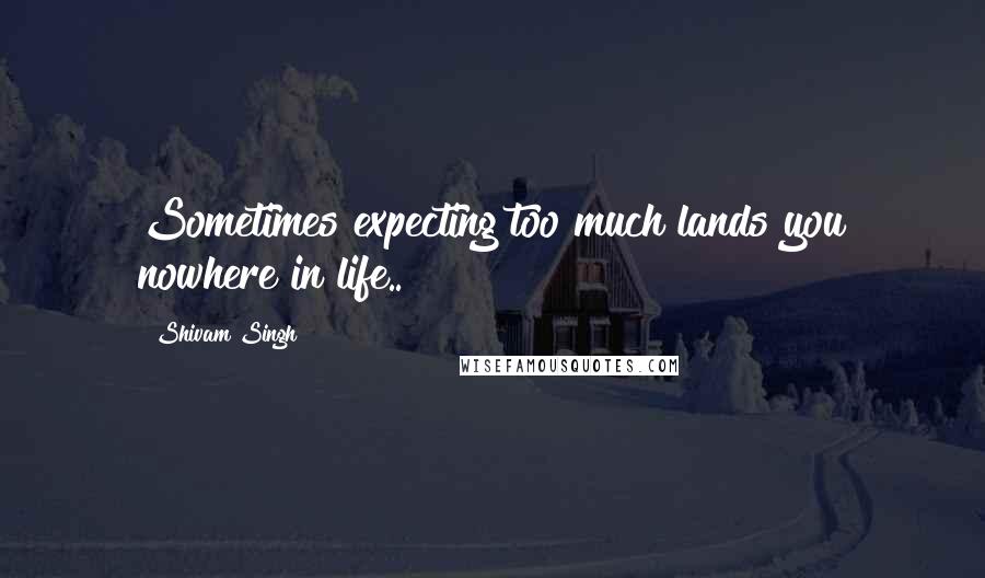 Shivam Singh Quotes: Sometimes expecting too much lands you nowhere in life..