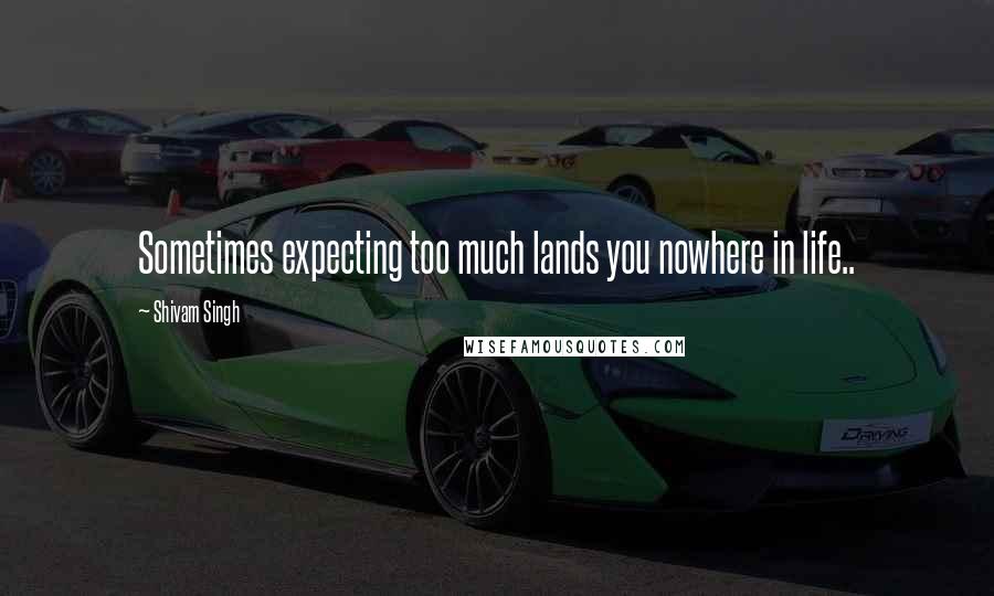 Shivam Singh Quotes: Sometimes expecting too much lands you nowhere in life..