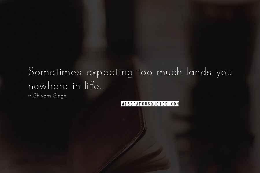 Shivam Singh Quotes: Sometimes expecting too much lands you nowhere in life..