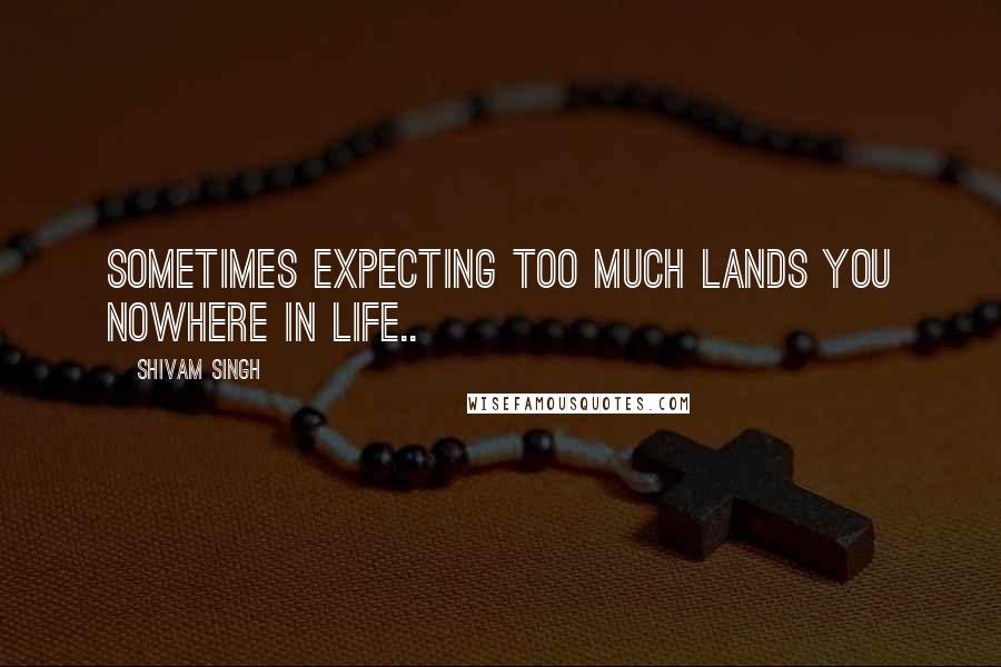 Shivam Singh Quotes: Sometimes expecting too much lands you nowhere in life..