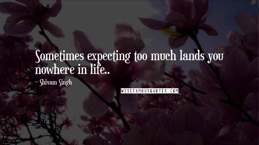 Shivam Singh Quotes: Sometimes expecting too much lands you nowhere in life..