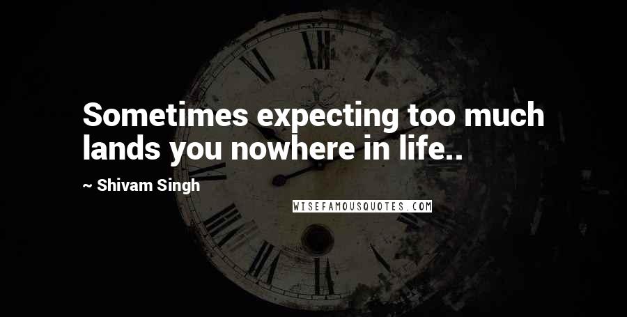 Shivam Singh Quotes: Sometimes expecting too much lands you nowhere in life..