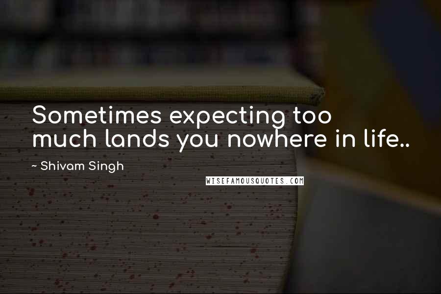 Shivam Singh Quotes: Sometimes expecting too much lands you nowhere in life..