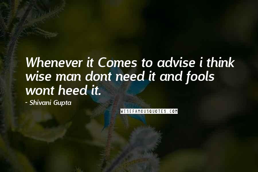 Shivani Gupta Quotes: Whenever it Comes to advise i think wise man dont need it and fools wont heed it.