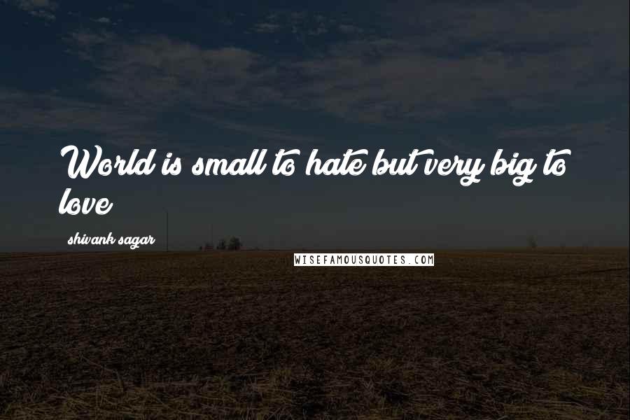 Shivank Sagar Quotes: World is small to hate but very big to love